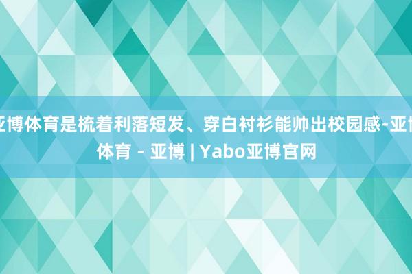 亚博体育是梳着利落短发、穿白衬衫能帅出校园感-亚博体育 - 亚博 | Yabo亚博官网