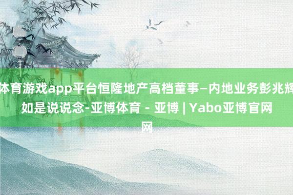 体育游戏app平台恒隆地产高档董事—内地业务彭兆辉如是说说念-亚博体育 - 亚博 | Yabo亚博官网