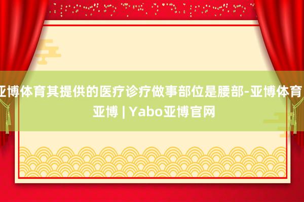 亚博体育其提供的医疗诊疗做事部位是腰部-亚博体育 - 亚博 | Yabo亚博官网