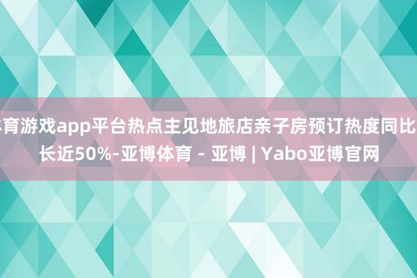 体育游戏app平台热点主见地旅店亲子房预订热度同比增长近50%-亚博体育 - 亚博 | Yabo亚博官网