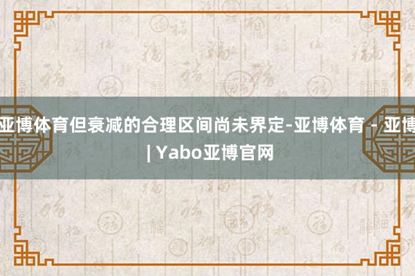 亚博体育但衰减的合理区间尚未界定-亚博体育 - 亚博 | Yabo亚博官网