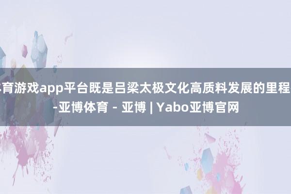 体育游戏app平台既是吕梁太极文化高质料发展的里程碑-亚博体育 - 亚博 | Yabo亚博官网