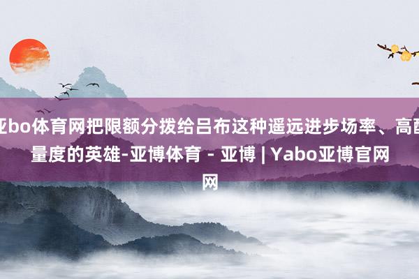 亚bo体育网把限额分拨给吕布这种遥远进步场率、高酌量度的英雄-亚博体育 - 亚博 | Yabo亚博官网