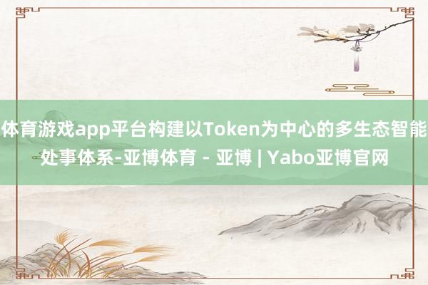 体育游戏app平台构建以Token为中心的多生态智能处事体系-亚博体育 - 亚博 | Yabo亚博官网