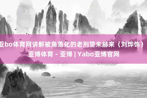亚bo体育网讲解被角落化的老刑警朱赫来（刘烨饰）-亚博体育 - 亚博 | Yabo亚博官网