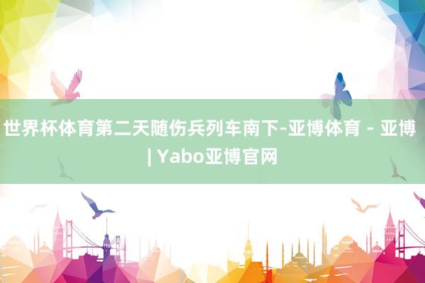 世界杯体育第二天随伤兵列车南下-亚博体育 - 亚博 | Yabo亚博官网