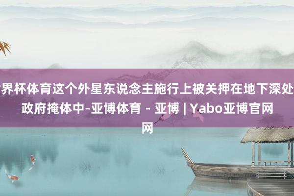 世界杯体育这个外星东说念主施行上被关押在地下深处的政府掩体中-亚博体育 - 亚博 | Yabo亚博官网