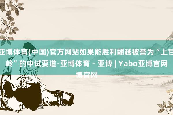 亚博体育(中国)官方网站如果能胜利翻越被誉为“上甘岭”的中试要道-亚博体育 - 亚博 | Yabo亚博官网
