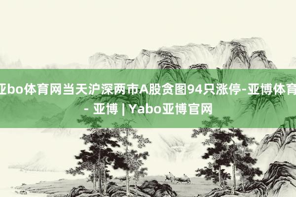 亚bo体育网当天沪深两市A股贪图94只涨停-亚博体育 - 亚博 | Yabo亚博官网