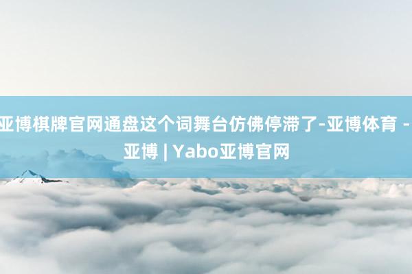 亚博棋牌官网通盘这个词舞台仿佛停滞了-亚博体育 - 亚博 | Yabo亚博官网