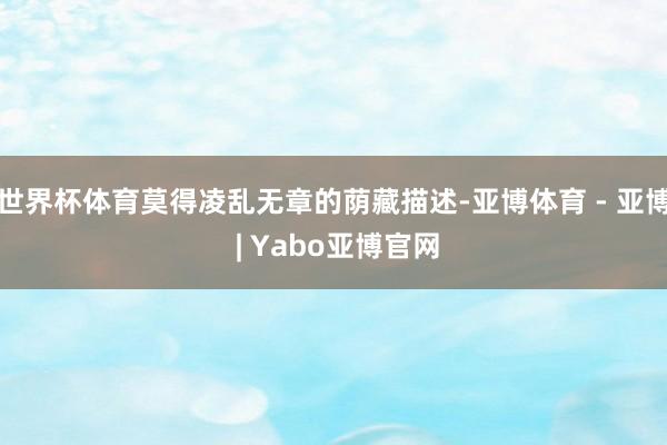 世界杯体育莫得凌乱无章的荫藏描述-亚博体育 - 亚博 | Yabo亚博官网