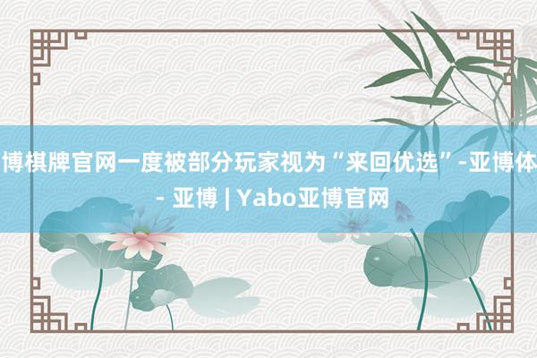 亚博棋牌官网一度被部分玩家视为“来回优选”-亚博体育 - 亚博 | Yabo亚博官网