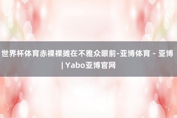 世界杯体育赤裸裸摊在不雅众眼前-亚博体育 - 亚博 | Yabo亚博官网