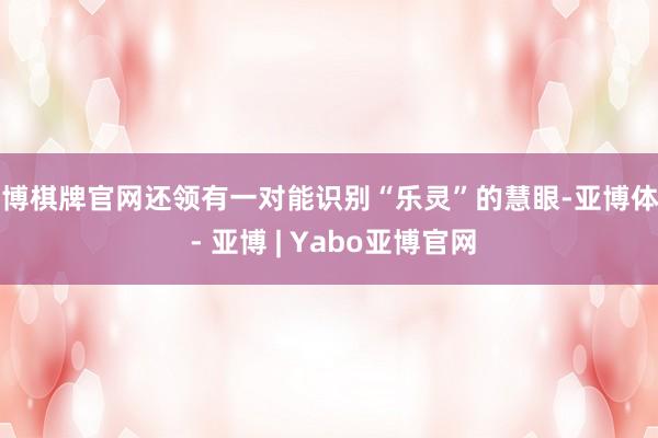 亚博棋牌官网还领有一对能识别“乐灵”的慧眼-亚博体育 - 亚博 | Yabo亚博官网