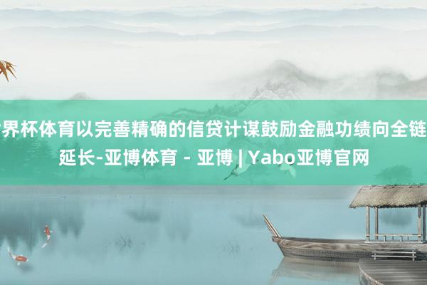 世界杯体育以完善精确的信贷计谋鼓励金融功绩向全链条延长-亚博体育 - 亚博 | Yabo亚博官网