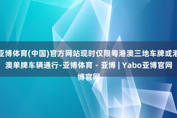 亚博体育(中国)官方网站现时仅限粤港澳三地车牌或港澳单牌车辆通行-亚博体育 - 亚博 | Yabo亚博官网
