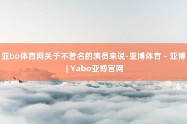 亚bo体育网关于不著名的演员来说-亚博体育 - 亚博 | Yabo亚博官网