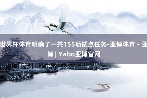 世界杯体育明确了一共155项试点任务-亚博体育 - 亚博 | Yabo亚博官网