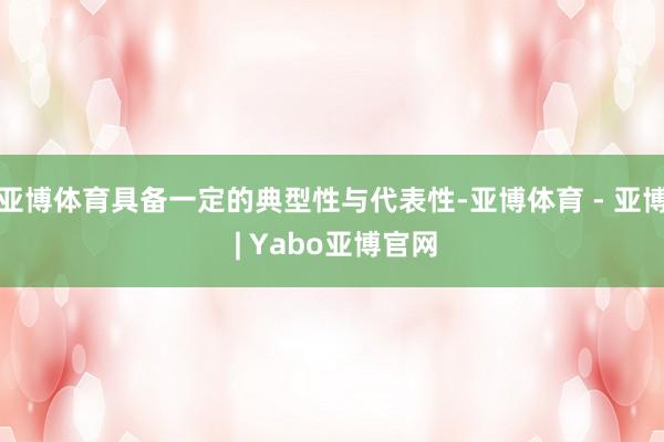 亚博体育具备一定的典型性与代表性-亚博体育 - 亚博 | Yabo亚博官网