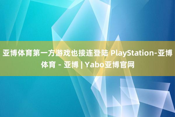 亚博体育第一方游戏也接连登陆 PlayStation-亚博体育 - 亚博 | Yabo亚博官网