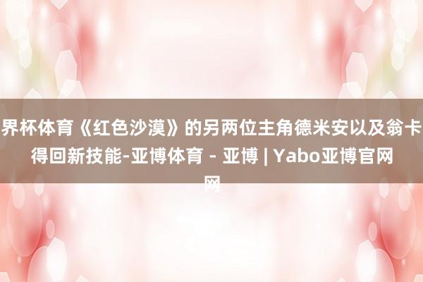 世界杯体育《红色沙漠》的另两位主角德米安以及翁卡将得回新技能-亚博体育 - 亚博 | Yabo亚博官网
