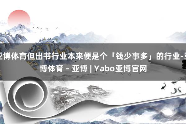 亚博体育但出书行业本来便是个「钱少事多」的行业-亚博体育 - 亚博 | Yabo亚博官网