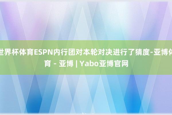 世界杯体育ESPN内行团对本轮对决进行了猜度-亚博体育 - 亚博 | Yabo亚博官网