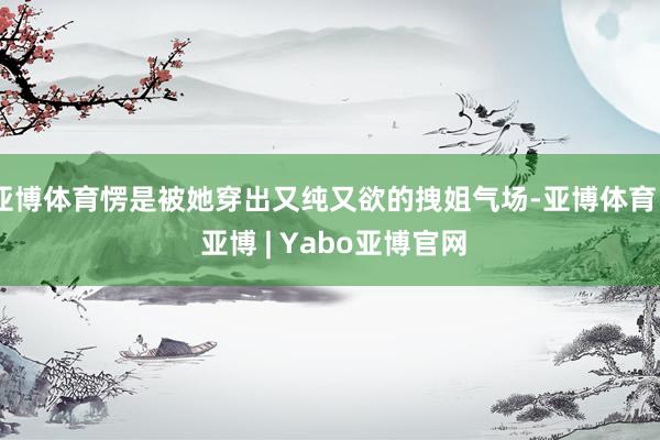 亚博体育愣是被她穿出又纯又欲的拽姐气场-亚博体育 - 亚博 | Yabo亚博官网
