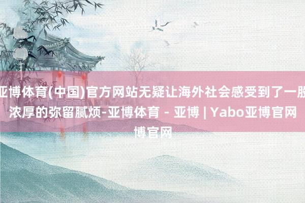 亚博体育(中国)官方网站无疑让海外社会感受到了一股浓厚的弥留腻烦-亚博体育 - 亚博 | Yabo亚博官网