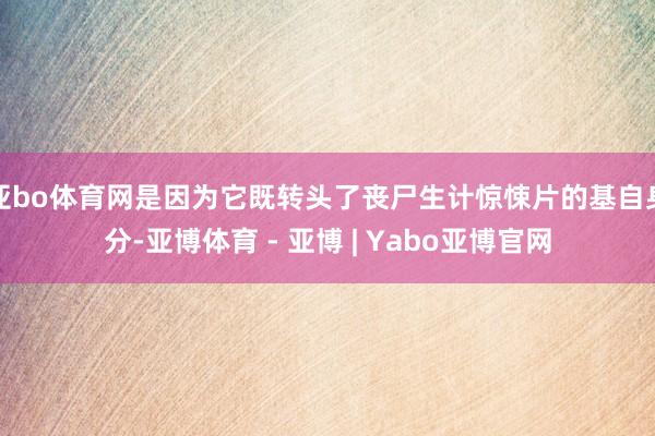 亚bo体育网是因为它既转头了丧尸生计惊悚片的基自身分-亚博体育 - 亚博 | Yabo亚博官网