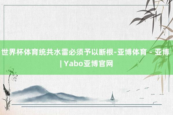 世界杯体育统共水雷必须予以断根-亚博体育 - 亚博 | Yabo亚博官网
