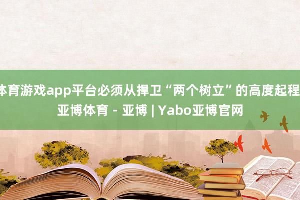 体育游戏app平台必须从捍卫“两个树立”的高度起程-亚博体育 - 亚博 | Yabo亚博官网