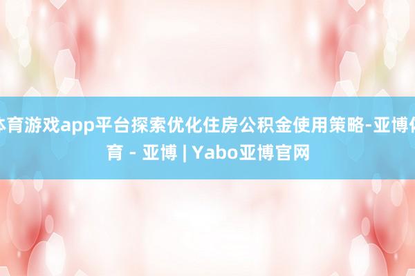 体育游戏app平台探索优化住房公积金使用策略-亚博体育 - 亚博 | Yabo亚博官网