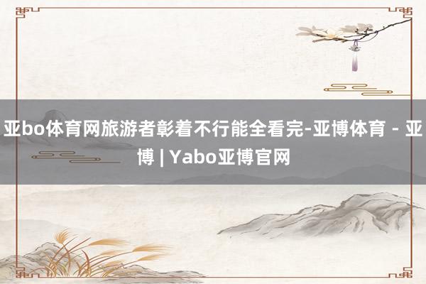 亚bo体育网旅游者彰着不行能全看完-亚博体育 - 亚博 | Yabo亚博官网
