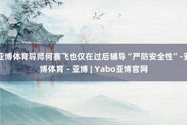 亚博体育导师何赛飞也仅在过后辅导“严防安全性”-亚博体育 - 亚博 | Yabo亚博官网