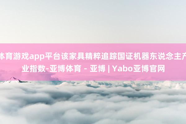 体育游戏app平台该家具精粹追踪国证机器东说念主产业指数-亚博体育 - 亚博 | Yabo亚博官网