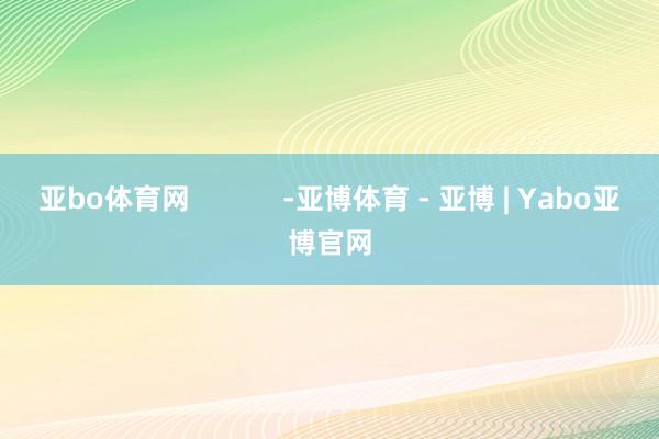 亚bo体育网            -亚博体育 - 亚博 | Yabo亚博官网