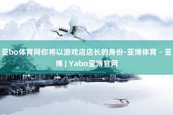 亚bo体育网你将以游戏店店长的身份-亚博体育 - 亚博 | Yabo亚博官网