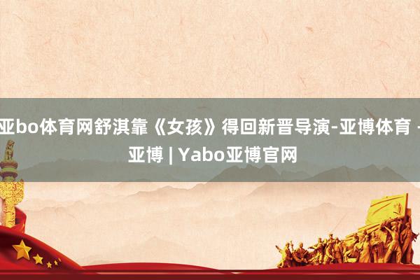 亚bo体育网舒淇靠《女孩》得回新晋导演-亚博体育 - 亚博 | Yabo亚博官网