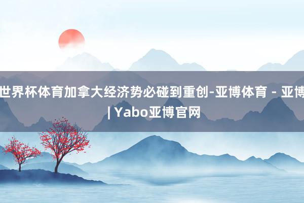 世界杯体育加拿大经济势必碰到重创-亚博体育 - 亚博 | Yabo亚博官网
