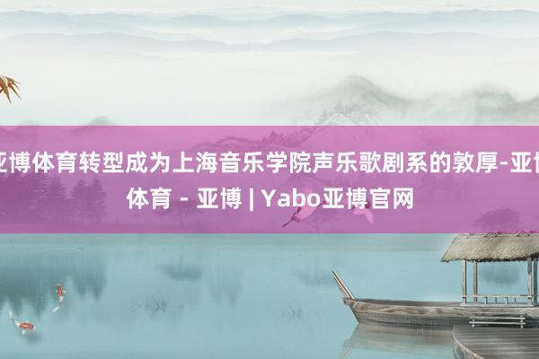 亚博体育转型成为上海音乐学院声乐歌剧系的敦厚-亚博体育 - 亚博 | Yabo亚博官网
