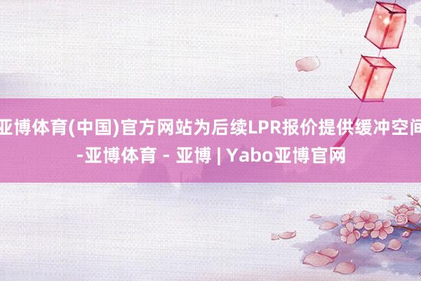亚博体育(中国)官方网站为后续LPR报价提供缓冲空间-亚博体育 - 亚博 | Yabo亚博官网