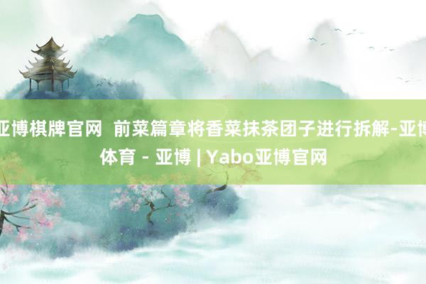 亚博棋牌官网  前菜篇章将香菜抹茶团子进行拆解-亚博体育 - 亚博 | Yabo亚博官网