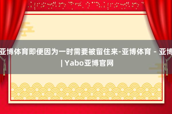 亚博体育即便因为一时需要被留住来-亚博体育 - 亚博 | Yabo亚博官网
