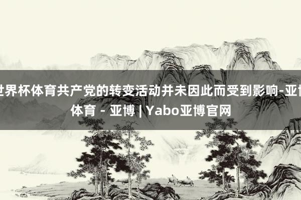 世界杯体育共产党的转变活动并未因此而受到影响-亚博体育 - 亚博 | Yabo亚博官网