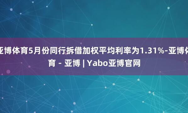 亚博体育5月份同行拆借加权平均利率为1.31%-亚博体育 - 亚博 | Yabo亚博官网