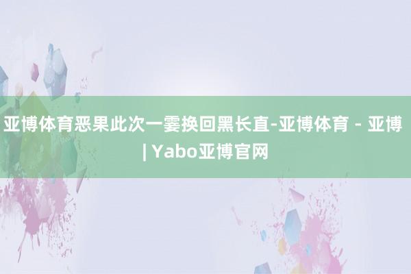 亚博体育恶果此次一霎换回黑长直-亚博体育 - 亚博 | Yabo亚博官网