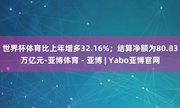 世界杯体育比上年增多32.16%；结算净额为80.83万亿元-亚博体育 - 亚博 | Yabo亚博官网
