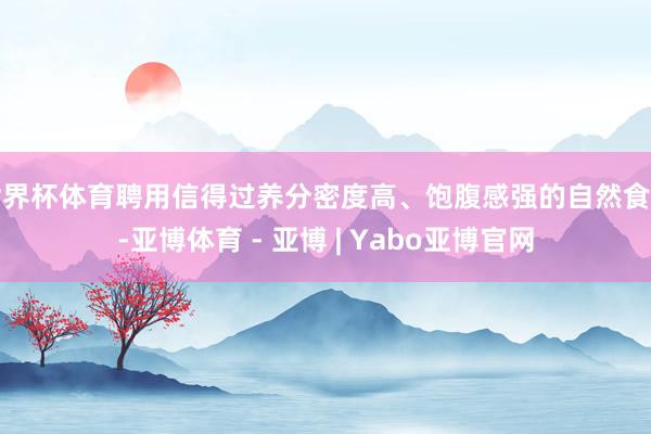 世界杯体育聘用信得过养分密度高、饱腹感强的自然食品-亚博体育 - 亚博 | Yabo亚博官网