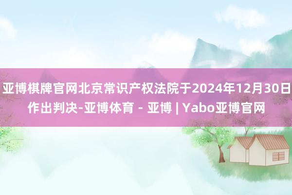 亚博棋牌官网北京常识产权法院于2024年12月30日作出判决-亚博体育 - 亚博 | Yabo亚博官网